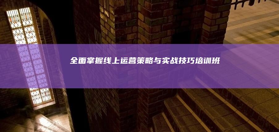 全面掌握线上运营策略与实战技巧培训班